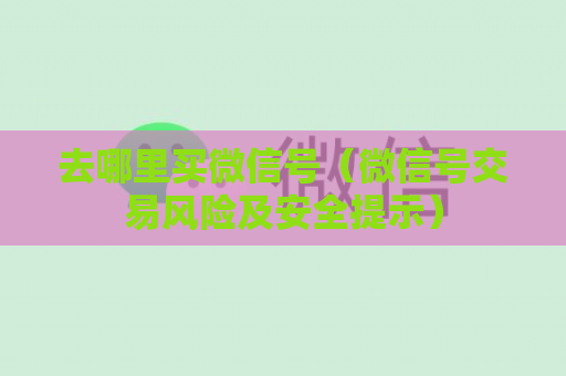 去哪里买微信号（微信号交易风险及安全提示）
