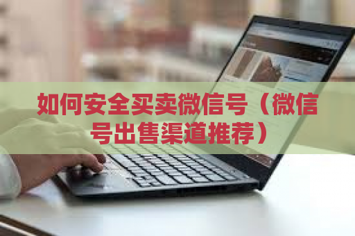 如何安全买卖微信号（微信号出售渠道推荐）