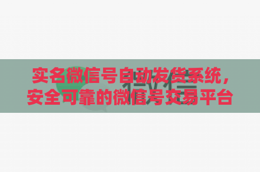 实名微信号自动发货系统，安全可靠的微信号交易平台