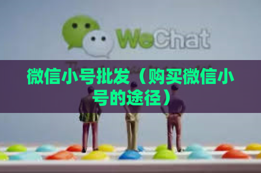 微信小号批发（购买微信小号的途径）