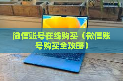 微信账号在线购买（微信账号购买全攻略）