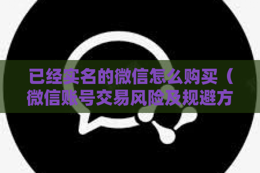 已经实名的微信怎么购买（微信账号交易风险及规避方法）