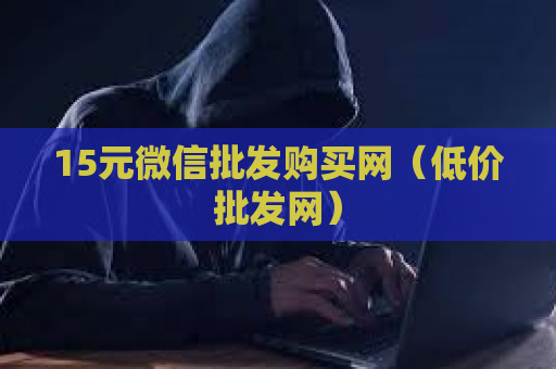 15元微信批发购买网（低价批发网）
