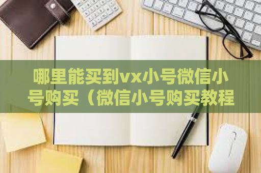 哪里能买到vx小号微信小号购买（微信小号购买教程）