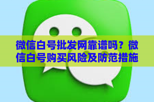 微信白号批发网靠谱吗？微信白号购买风险及防范措施