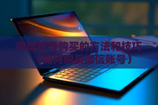 微信账号购买的方法和技巧（如何购买微信账号）