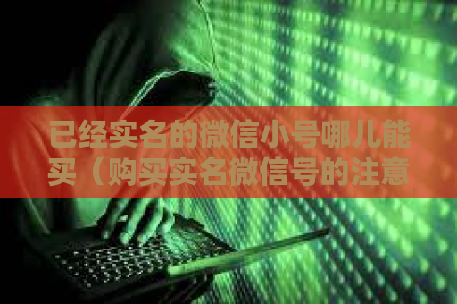 已经实名的微信小号哪儿能买（购买实名微信号的注意事项）