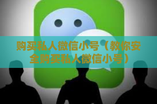 购买私人微信小号（教你安全购买私人微信小号）