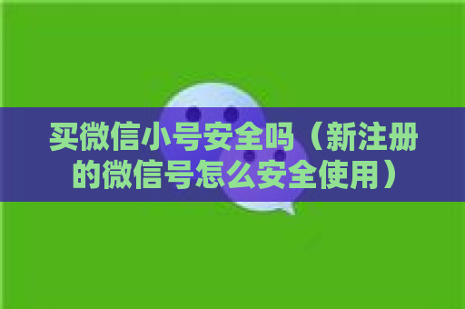 买微信小号安全吗（新注册的微信号怎么安全使用）