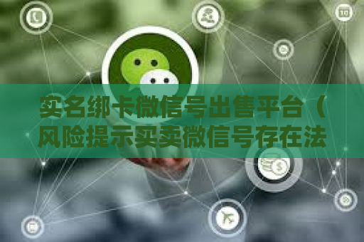实名绑卡微信号出售平台（风险提示买卖微信号存在法律风险）