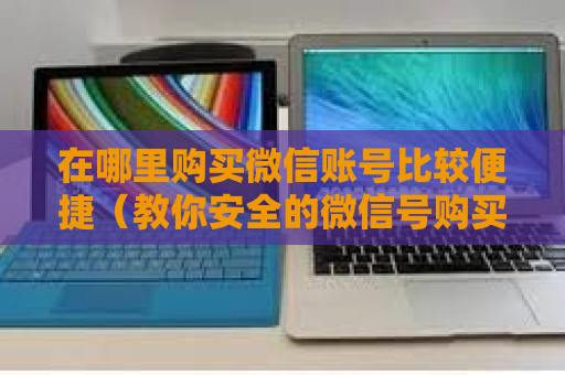 在哪里购买微信账号比较便捷（教你安全的微信号购买渠道）
