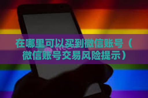 在哪里可以买到微信账号（微信账号交易风险提示）