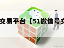 51微信号交易平台【51微信号交易平台官网】