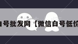 微信白号批发网【微信白号低价出售】