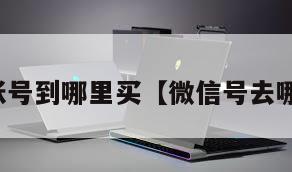 微信账号到哪里买【微信号去哪买啊】