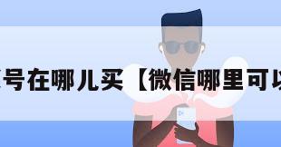 微信买号在哪儿买【微信哪里可以买号】