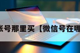微信账号那里买【微信号在哪买啊】