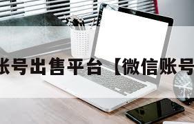 微信账号出售平台【微信账号售卖】